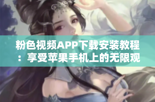 粉色视频APP下载安装教程：享受苹果手机上的无限观影乐趣