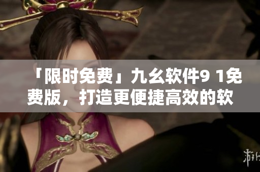 「限时免费」九幺软件9 1免费版，打造更便捷高效的软件体验