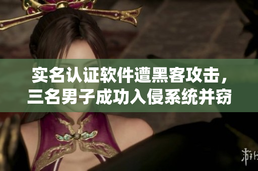 实名认证软件遭黑客攻击，三名男子成功入侵系统并窃取关键信息