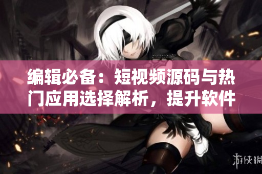 编辑必备：短视频源码与热门应用选择解析，提升软件敏捷开发效率！