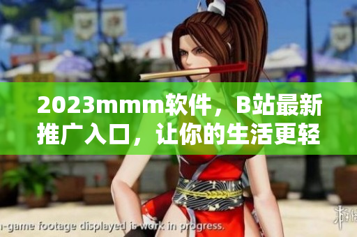 2023mmm软件，B站最新推广入口，让你的生活更轻松！