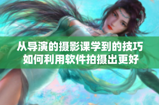从导演的摄影课学到的技巧 如何利用软件拍摄出更好的照片