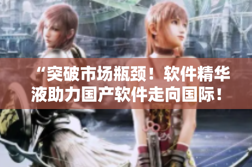 “突破市场瓶颈！软件精华液助力国产软件走向国际！”