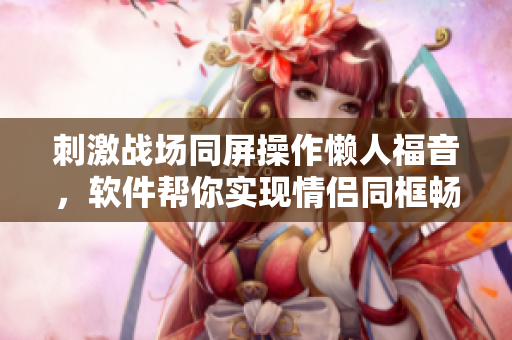 刺激战场同屏操作懒人福音，软件帮你实现情侣同框畅玩