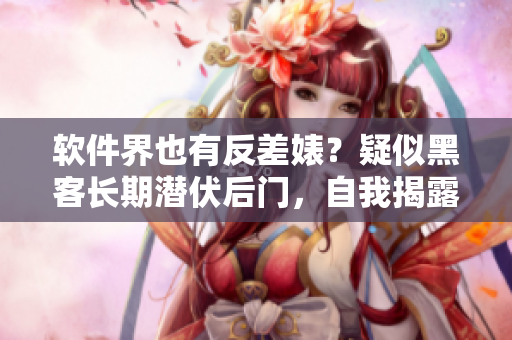 软件界也有反差婊？疑似黑客长期潜伏后门，自我揭露引发IT界关注！