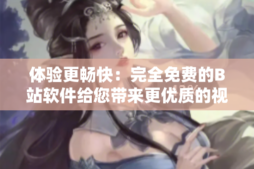 体验更畅快：完全免费的B站软件给您带来更优质的视频世界