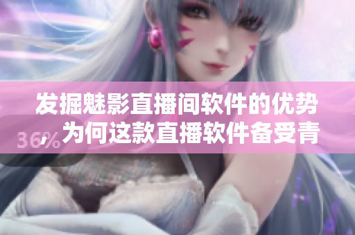 发掘魅影直播间软件的优势，为何这款直播软件备受青睐？