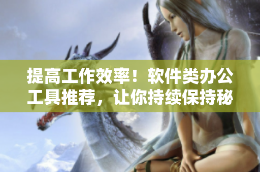提高工作效率！软件类办公工具推荐，让你持续保持秘书级高效率