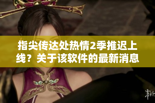 指尖传达处热情2季推迟上线？关于该软件的最新消息！
