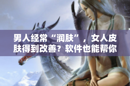 男人经常“润肤”，女人皮肤得到改善？软件也能帮你实现！