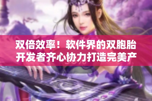 双倍效率！软件界的双胞胎开发者齐心协力打造完美产品
