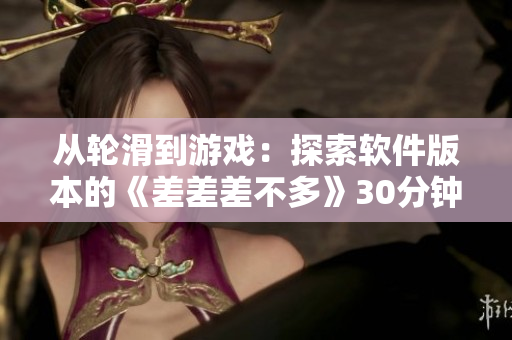 从轮滑到游戏：探索软件版本的《差差差不多》30分钟体验