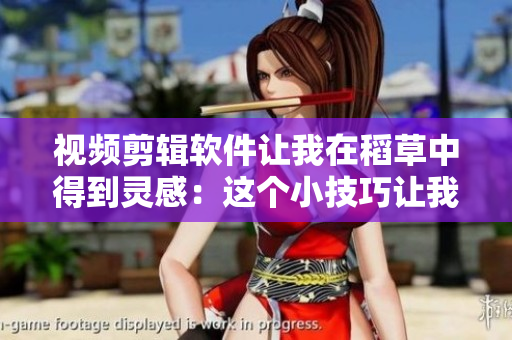 视频剪辑软件让我在稻草中得到灵感：这个小技巧让我轻松截取精彩片段