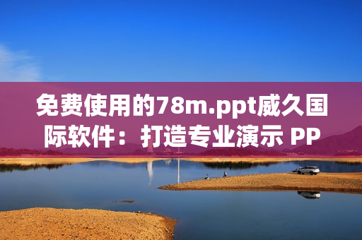 免费使用的78m.ppt威久国际软件：打造专业演示 PPT ！