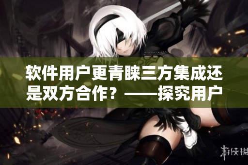 软件用户更青睐三方集成还是双方合作？——探究用户使用习惯