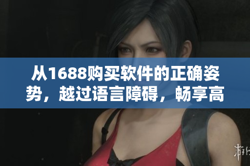 从1688购买软件的正确姿势，越过语言障碍，畅享高品质软件下载！