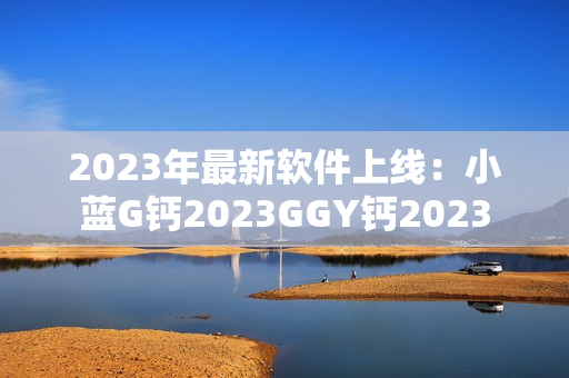 2023年最新软件上线：小蓝G钙2023GGY钙2023
