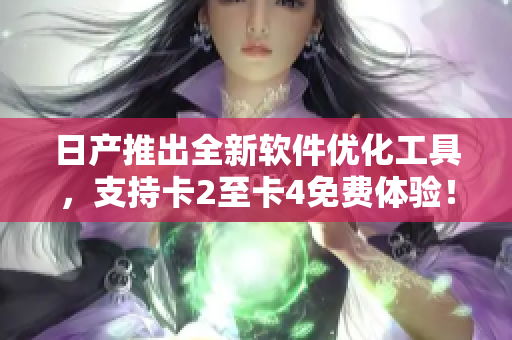 日产推出全新软件优化工具，支持卡2至卡4免费体验！