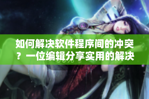如何解决软件程序间的冲突？一位编辑分享实用的解决方案