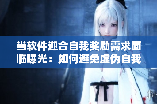 当软件迎合自我奖励需求面临曝光：如何避免虚伪自我认可？