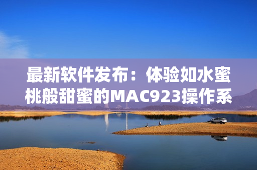 最新软件发布：体验如水蜜桃般甜蜜的MAC923操作系统