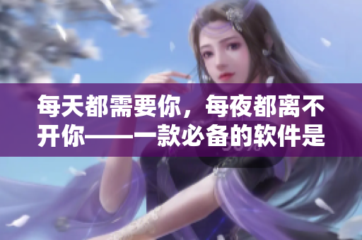 每天都需要你，每夜都离不开你——一款必备的软件是什么？