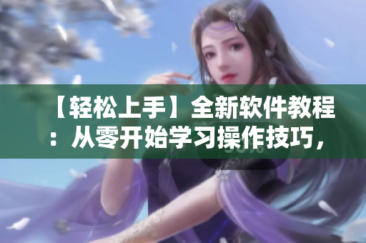 【轻松上手】全新软件教程：从零开始学习操作技巧，让你成为软件达人！