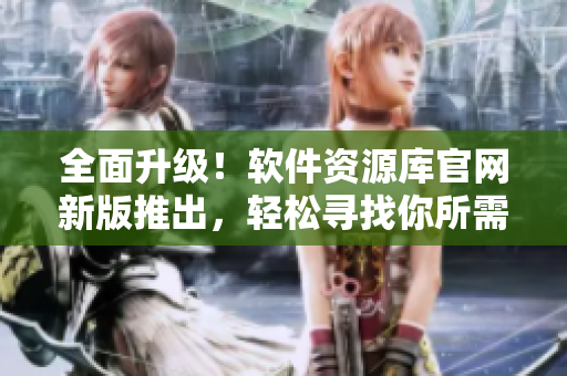 全面升级！软件资源库官网新版推出，轻松寻找你所需的软件