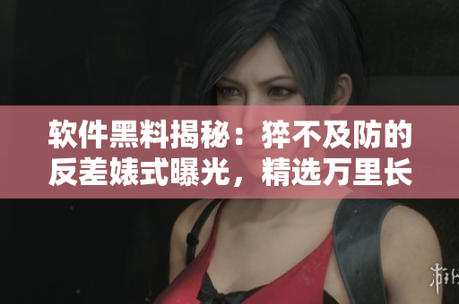 软件黑料揭秘：猝不及防的反差婊式曝光，精选万里长征的吃瓜合集