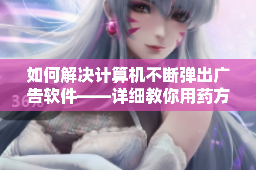 如何解决计算机不断弹出广告软件——详细教你用药方法