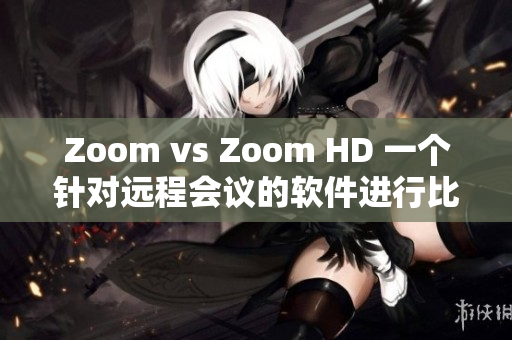 Zoom vs Zoom HD 一个针对远程会议的软件进行比较