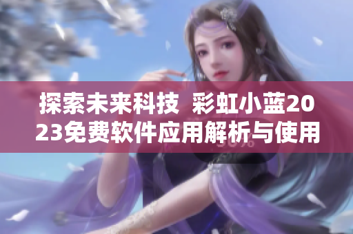 探索未来科技  彩虹小蓝2023免费软件应用解析与使用技巧