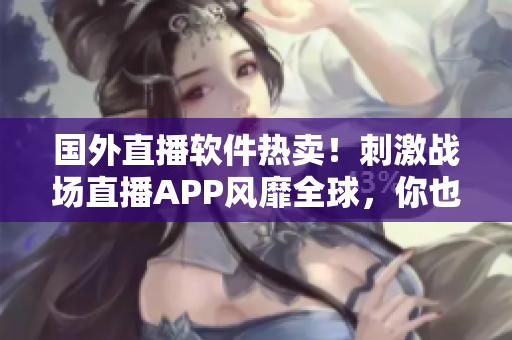 国外直播软件热卖！刺激战场直播APP风靡全球，你也来试试吧！