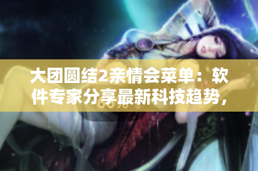 大团圆结2亲情会菜单：软件专家分享最新科技趋势，实用软件推荐！