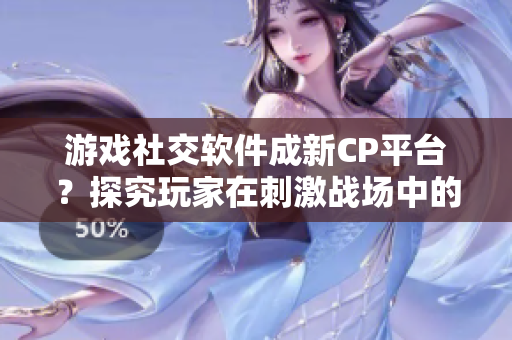 游戏社交软件成新CP平台？探究玩家在刺激战场中的社交关系