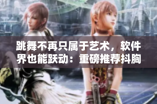 跳舞不再只属于艺术，软件界也能跃动：重磅推荐抖胸舞软件