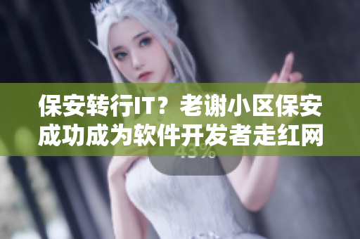 保安转行IT？老谢小区保安成功成为软件开发者走红网络