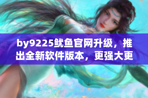 by9225鱿鱼官网升级，推出全新软件版本，更强大更智能