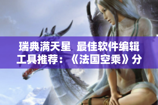 瑞典满天星  最佳软件编辑工具推荐：《法国空乘》分享经验与技巧