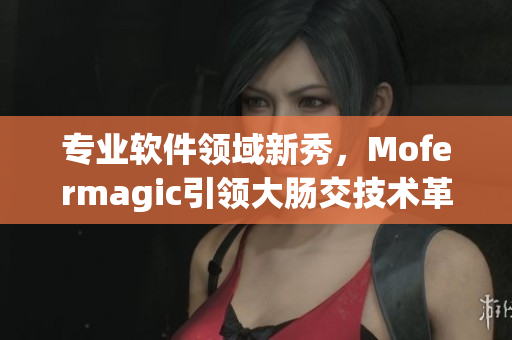 专业软件领域新秀，Mofermagic引领大肠交技术革新