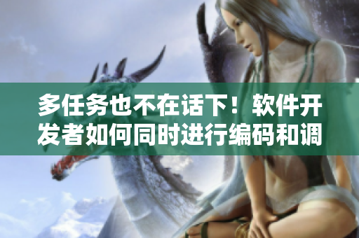 多任务也不在话下！软件开发者如何同时进行编码和调试