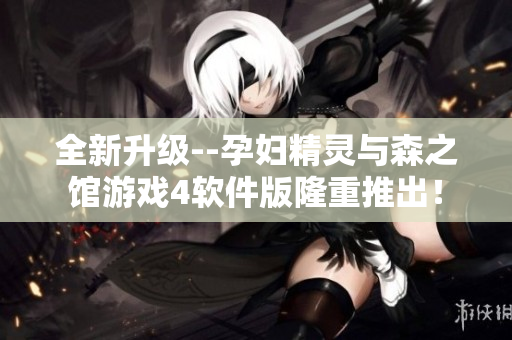全新升级--孕妇精灵与森之馆游戏4软件版隆重推出！