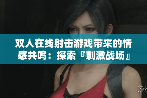 双人在线射击游戏带来的情感共鸣：探索『刺激战场』CP文化