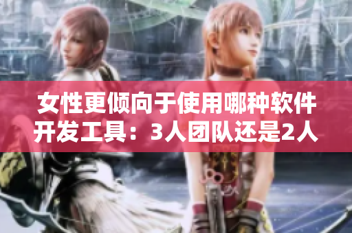 女性更倾向于使用哪种软件开发工具：3人团队还是2人团队？