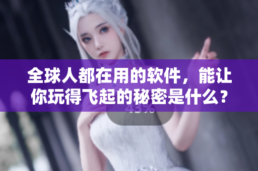全球人都在用的软件，能让你玩得飞起的秘密是什么？