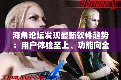 海角论坛发现最新软件趋势：用户体验至上、功能向全面、安全防护提升