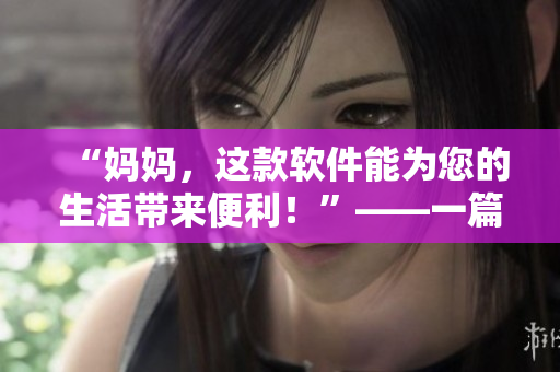 “妈妈，这款软件能为您的生活带来便利！”——一篇软件推荐文章