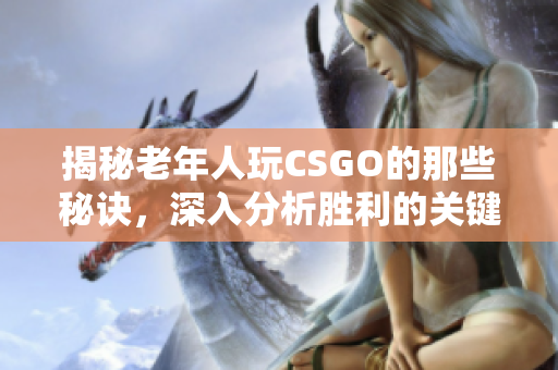 揭秘老年人玩CSGO的那些秘诀，深入分析胜利的关键因素！