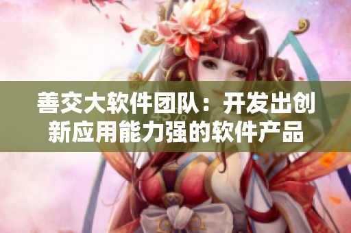 善交大软件团队：开发出创新应用能力强的软件产品