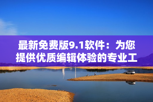 最新免费版9.1软件：为您提供优质编辑体验的专业工具！